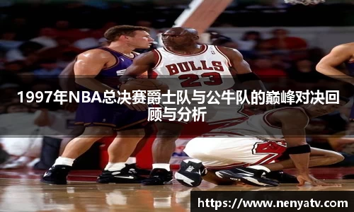 1997年NBA总决赛爵士队与公牛队的巅峰对决回顾与分析